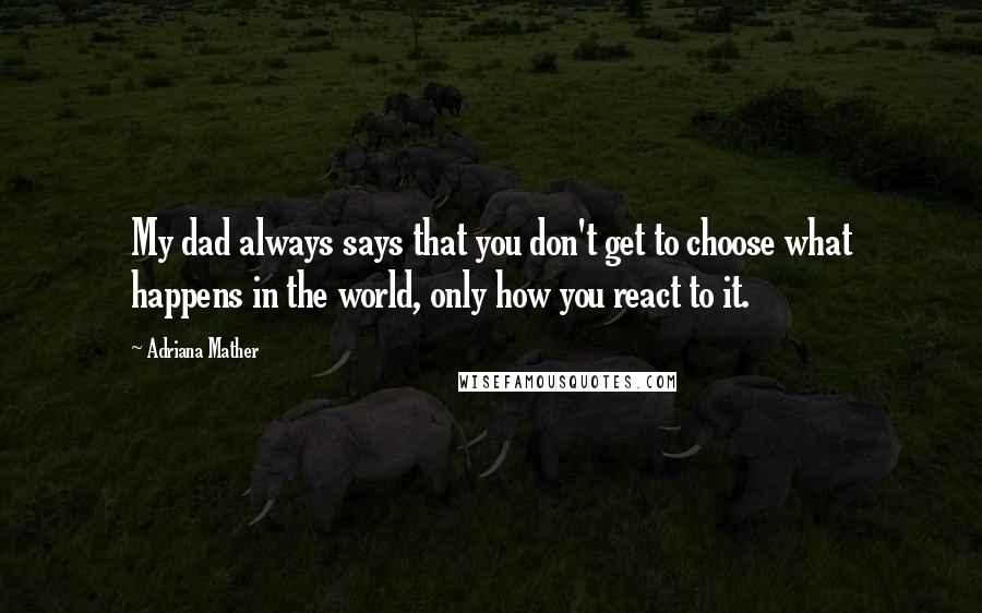 Adriana Mather quotes: My dad always says that you don't get to choose what happens in the world, only how you react to it.