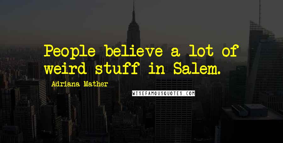 Adriana Mather quotes: People believe a lot of weird stuff in Salem.