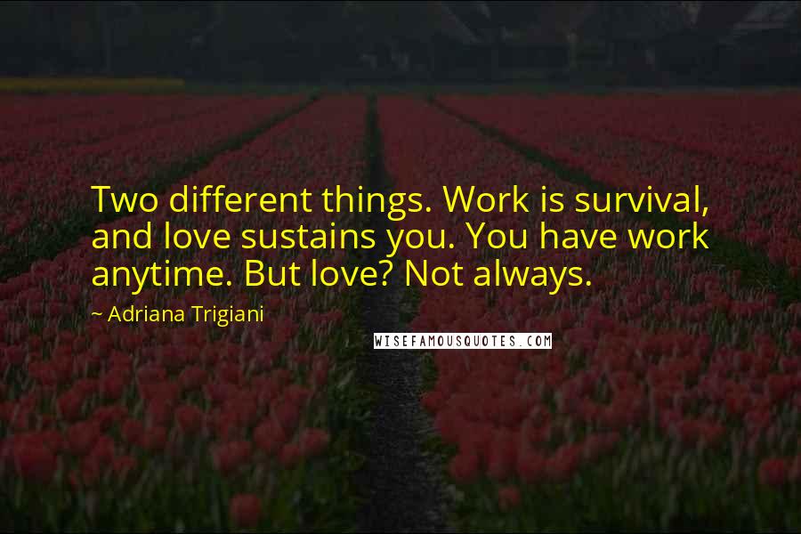 Adriana Trigiani quotes: Two different things. Work is survival, and love sustains you. You have work anytime. But love? Not always.