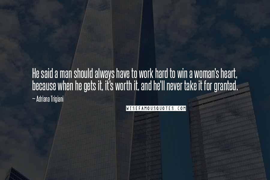 Adriana Trigiani quotes: He said a man should always have to work hard to win a woman's heart, because when he gets it, it's worth it, and he'll never take it for granted.