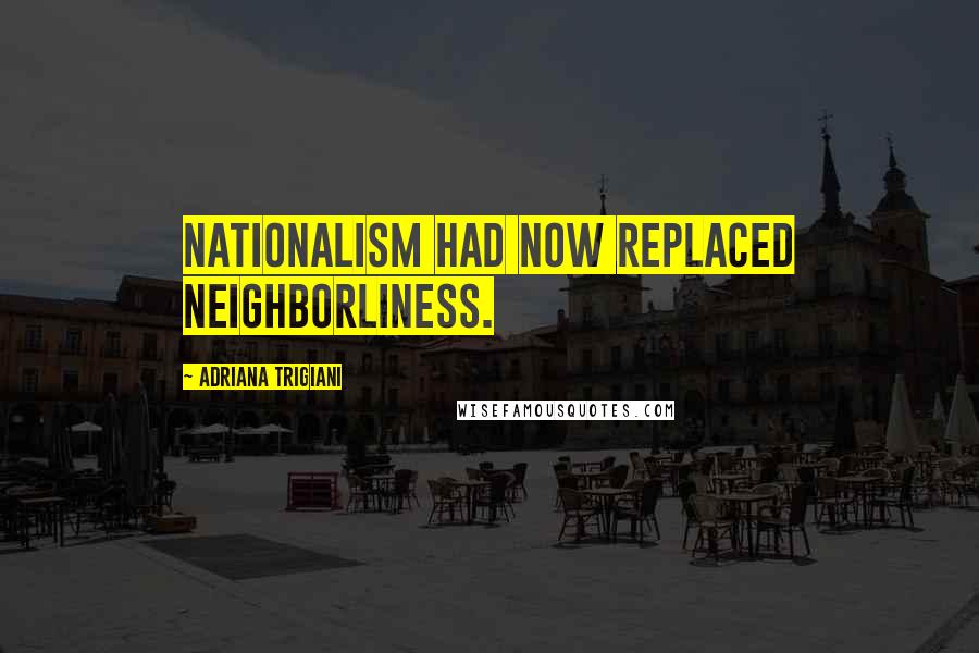 Adriana Trigiani quotes: Nationalism had now replaced neighborliness.