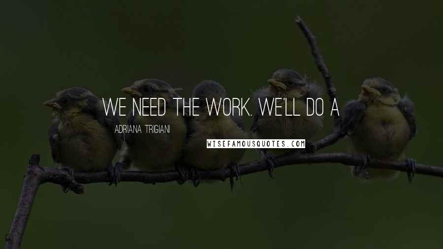 Adriana Trigiani quotes: We need the work. We'll do a