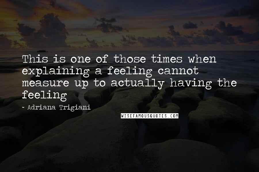 Adriana Trigiani quotes: This is one of those times when explaining a feeling cannot measure up to actually having the feeling