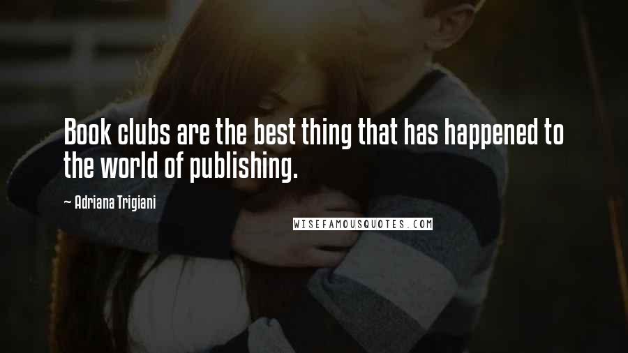 Adriana Trigiani quotes: Book clubs are the best thing that has happened to the world of publishing.