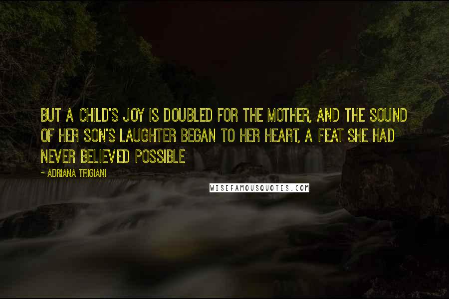 Adriana Trigiani quotes: But a child's joy is doubled for the mother, and the sound of her son's laughter began to her heart, a feat she had never believed possible