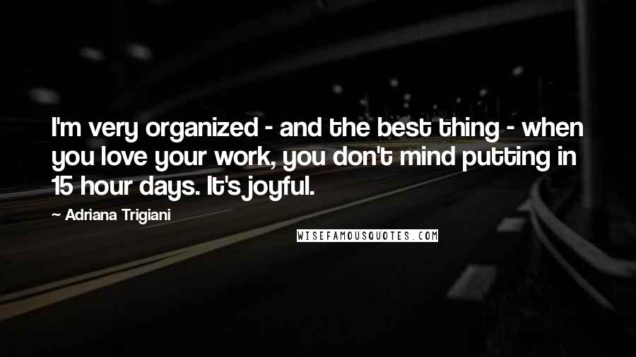 Adriana Trigiani quotes: I'm very organized - and the best thing - when you love your work, you don't mind putting in 15 hour days. It's joyful.