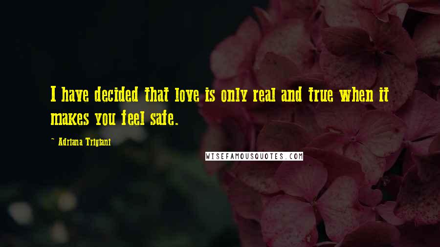 Adriana Trigiani quotes: I have decided that love is only real and true when it makes you feel safe.