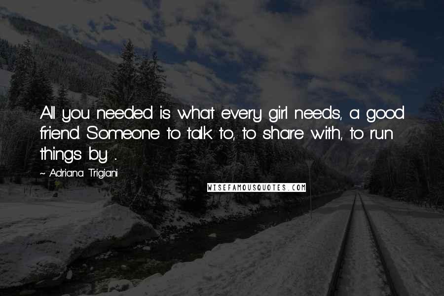 Adriana Trigiani quotes: All you needed is what every girl needs, a good friend. Someone to talk to, to share with, to run things by ...