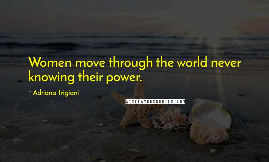 Adriana Trigiani quotes: Women move through the world never knowing their power.
