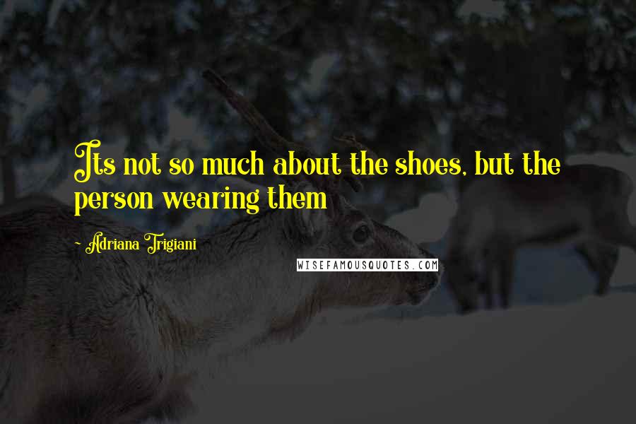 Adriana Trigiani quotes: Its not so much about the shoes, but the person wearing them