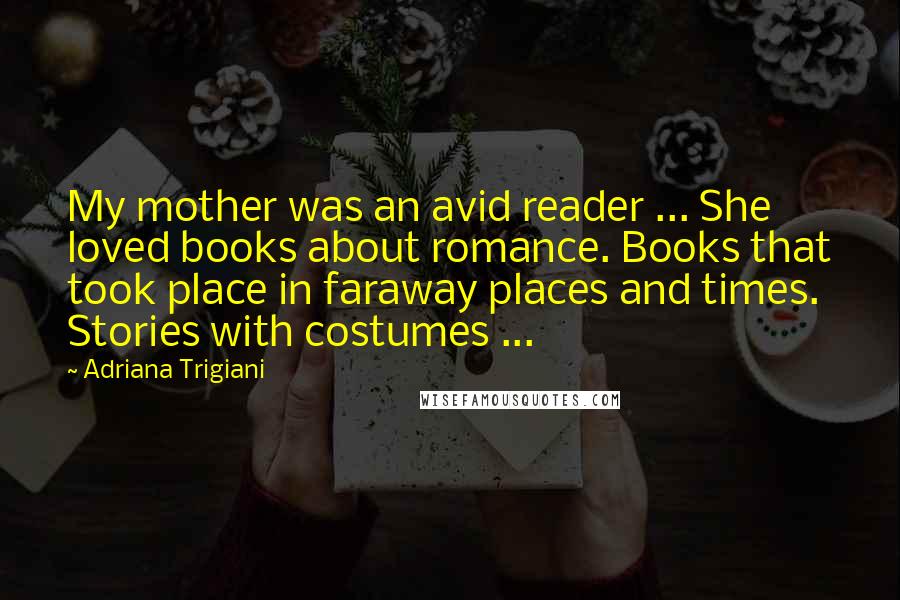 Adriana Trigiani quotes: My mother was an avid reader ... She loved books about romance. Books that took place in faraway places and times. Stories with costumes ...