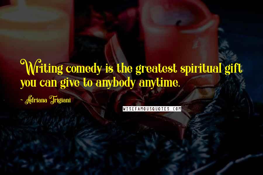 Adriana Trigiani quotes: Writing comedy is the greatest spiritual gift you can give to anybody anytime.