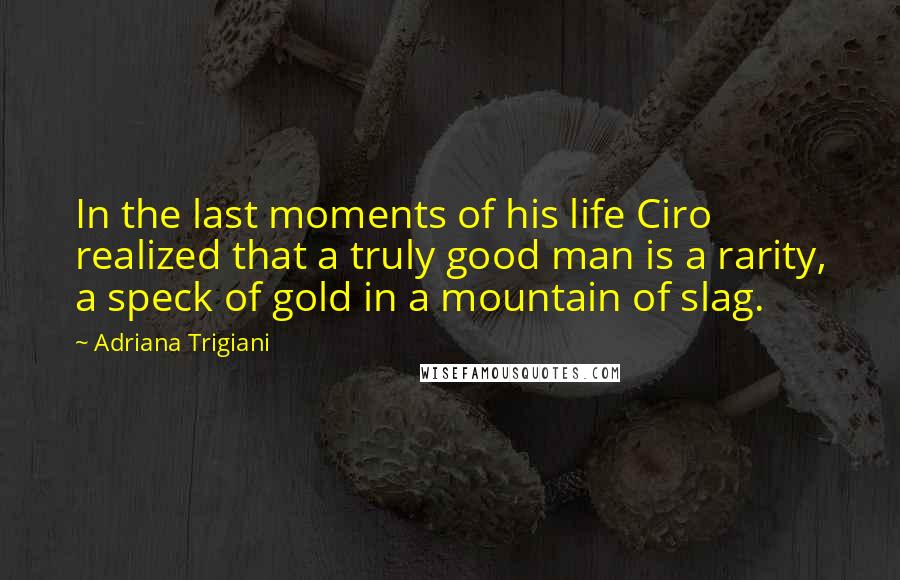 Adriana Trigiani quotes: In the last moments of his life Ciro realized that a truly good man is a rarity, a speck of gold in a mountain of slag.