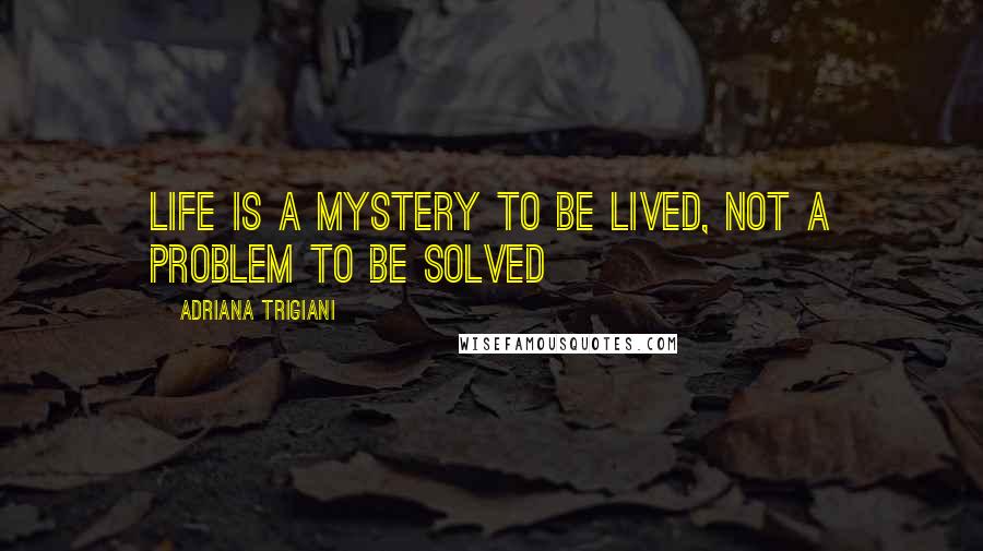 Adriana Trigiani quotes: Life is a mystery to be lived, not a problem to be solved