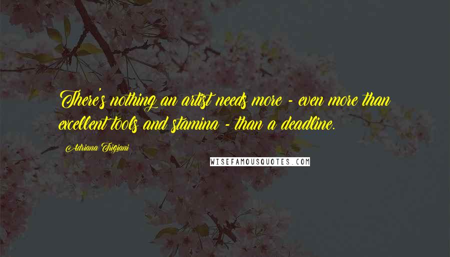 Adriana Trigiani quotes: There's nothing an artist needs more - even more than excellent tools and stamina - than a deadline.