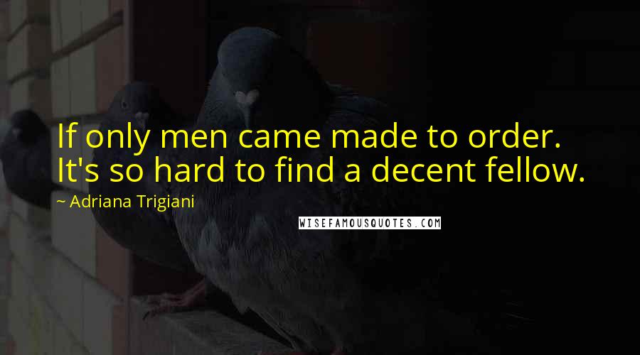 Adriana Trigiani quotes: If only men came made to order. It's so hard to find a decent fellow.