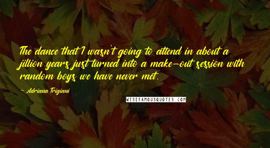 Adriana Trigiani quotes: The dance that I wasn't going to attend in about a jillion years just turned into a make-out session with random boys we have never met.