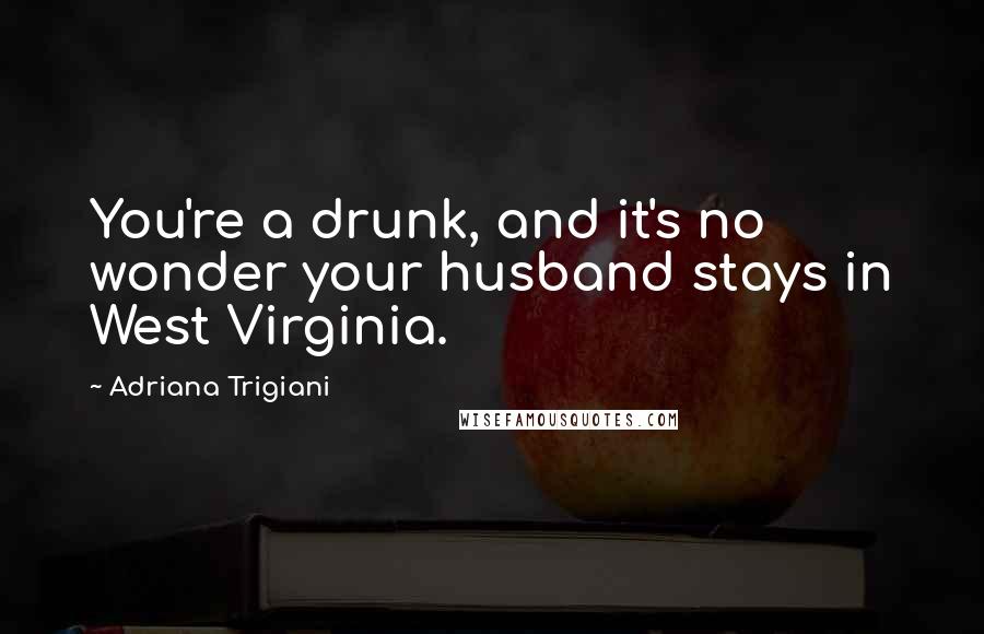 Adriana Trigiani quotes: You're a drunk, and it's no wonder your husband stays in West Virginia.