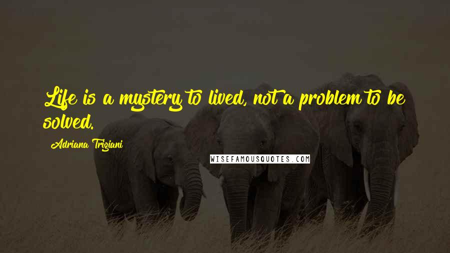 Adriana Trigiani quotes: Life is a mystery to lived, not a problem to be solved.