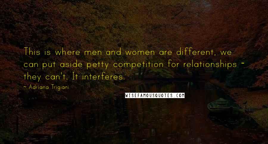 Adriana Trigiani quotes: This is where men and women are different, we can put aside petty competition for relationships - they can't. It interferes.