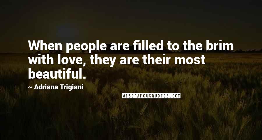 Adriana Trigiani quotes: When people are filled to the brim with love, they are their most beautiful.