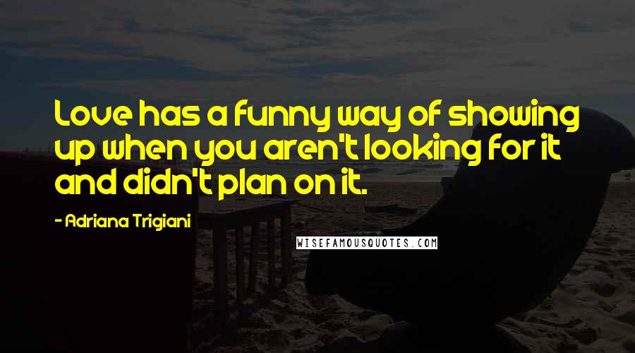 Adriana Trigiani quotes: Love has a funny way of showing up when you aren't looking for it and didn't plan on it.