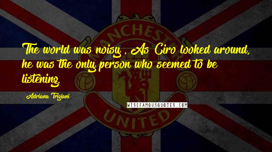 Adriana Trigiani quotes: The world was noisy . As Ciro looked around, he was the only person who seemed to be listening.