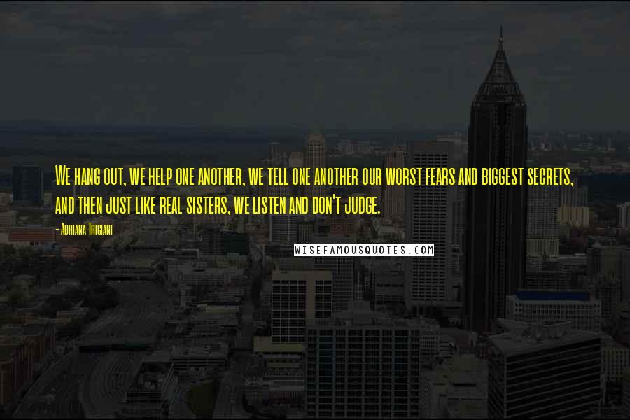 Adriana Trigiani quotes: We hang out, we help one another, we tell one another our worst fears and biggest secrets, and then just like real sisters, we listen and don't judge.