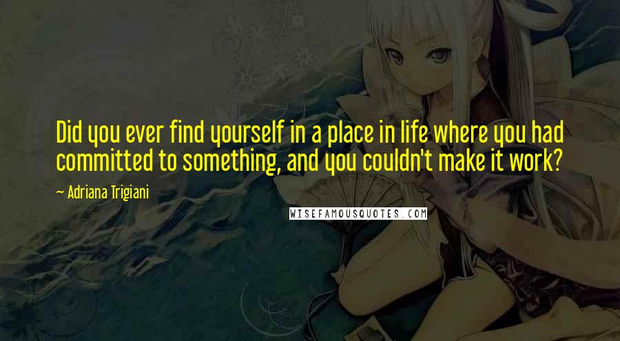 Adriana Trigiani quotes: Did you ever find yourself in a place in life where you had committed to something, and you couldn't make it work?