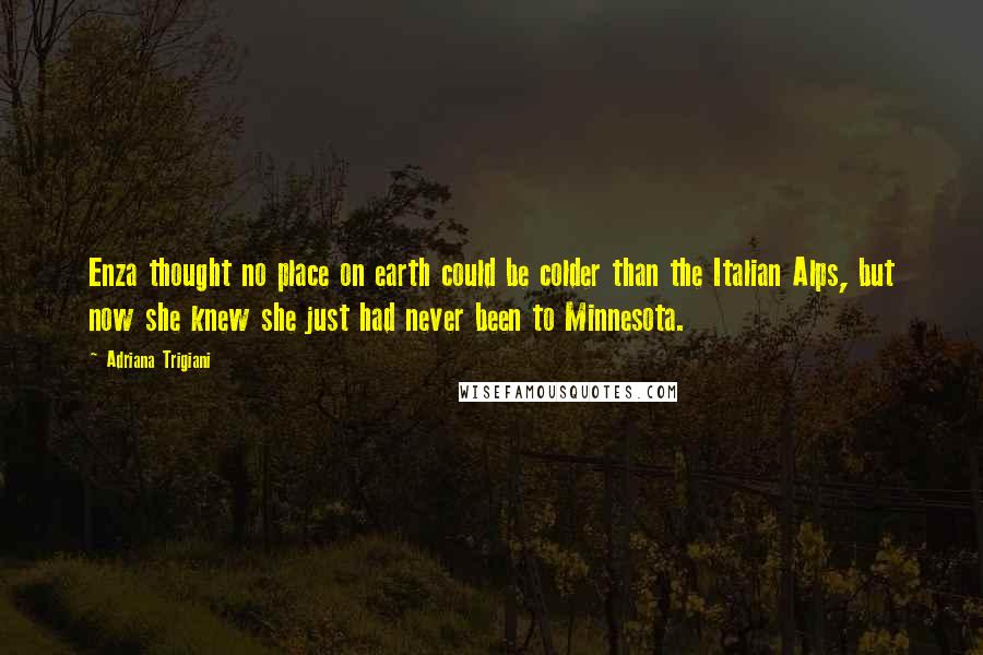 Adriana Trigiani quotes: Enza thought no place on earth could be colder than the Italian Alps, but now she knew she just had never been to Minnesota.