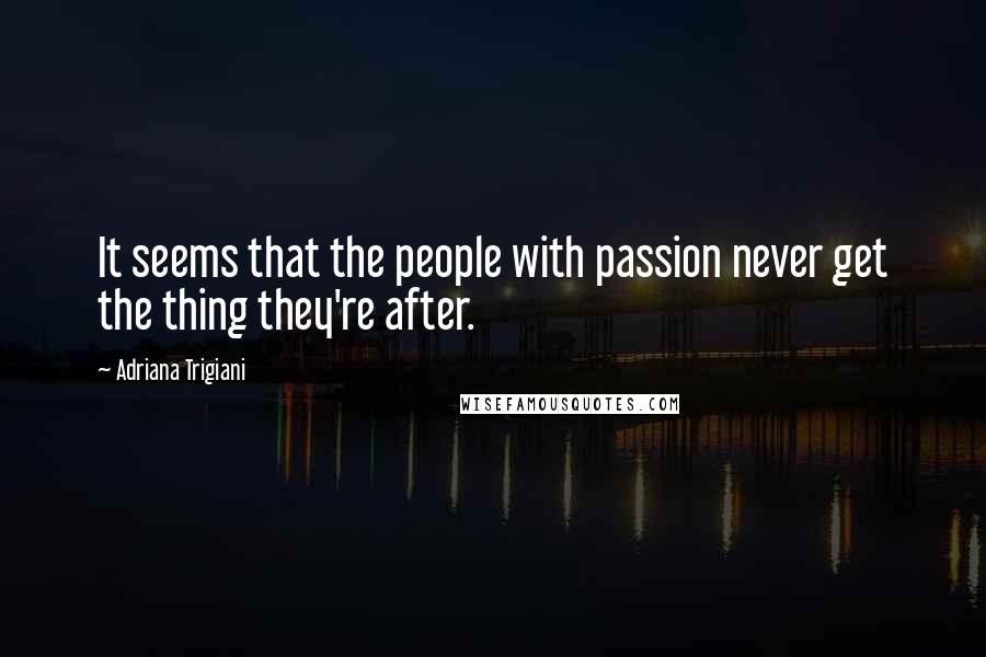 Adriana Trigiani quotes: It seems that the people with passion never get the thing they're after.
