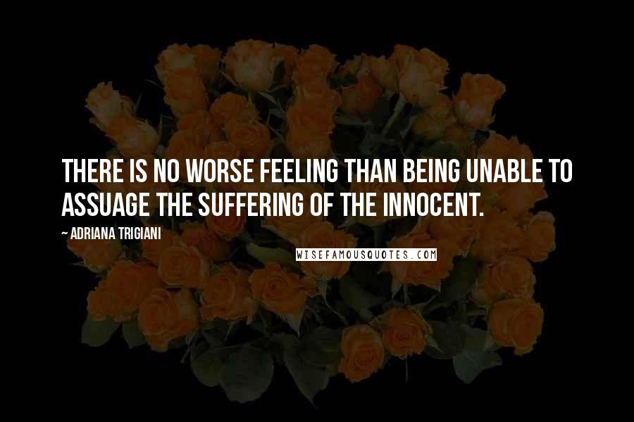 Adriana Trigiani quotes: There is no worse feeling than being unable to assuage the suffering of the innocent.
