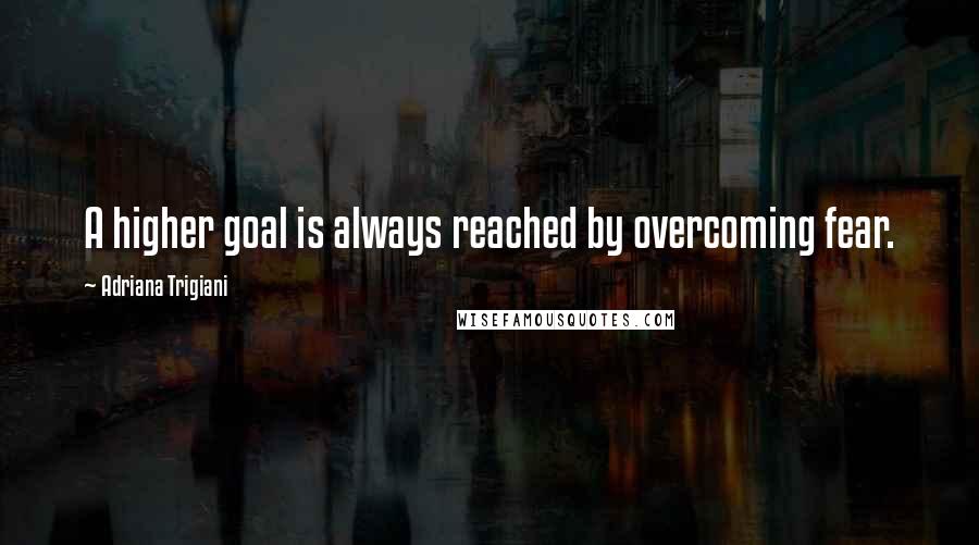 Adriana Trigiani quotes: A higher goal is always reached by overcoming fear.