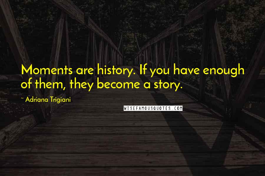 Adriana Trigiani quotes: Moments are history. If you have enough of them, they become a story.
