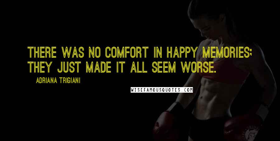 Adriana Trigiani quotes: There was no comfort in happy memories; they just made it all seem worse.