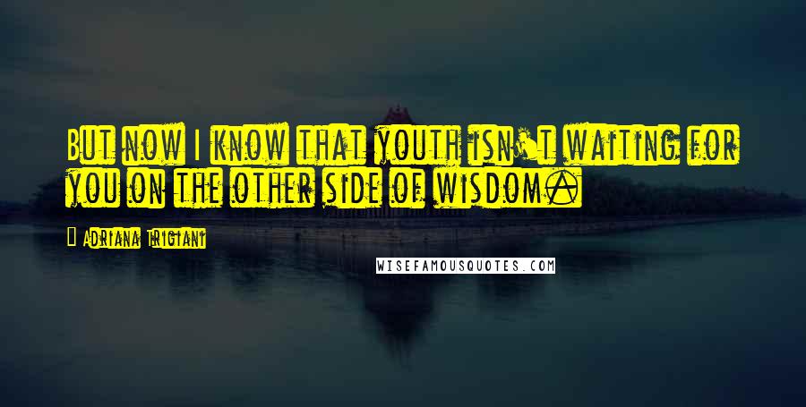 Adriana Trigiani quotes: But now I know that youth isn't waiting for you on the other side of wisdom.