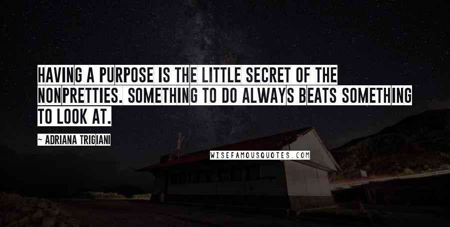 Adriana Trigiani quotes: Having a purpose is the little secret of the nonpretties. Something to do always beats something to look at.