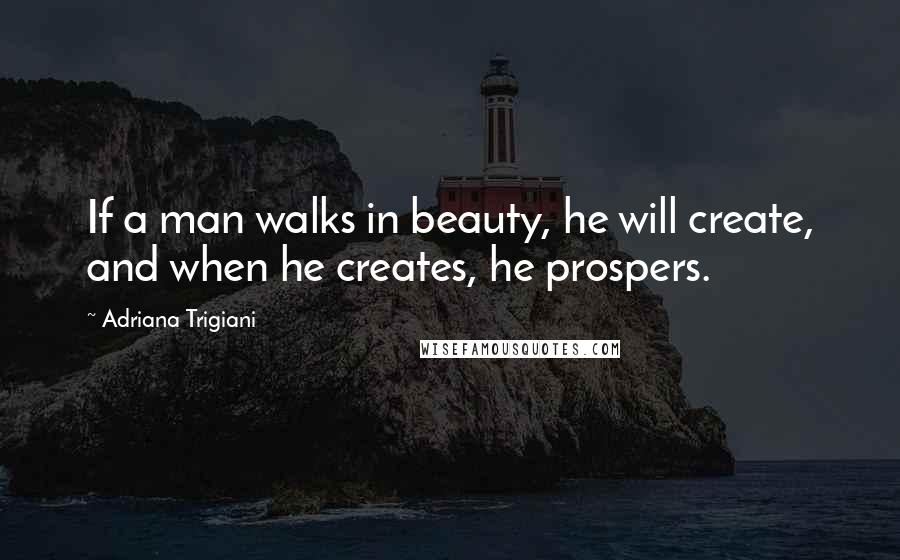 Adriana Trigiani quotes: If a man walks in beauty, he will create, and when he creates, he prospers.