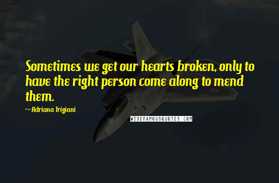 Adriana Trigiani quotes: Sometimes we get our hearts broken, only to have the right person come along to mend them.