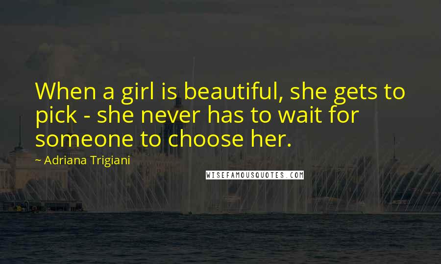 Adriana Trigiani quotes: When a girl is beautiful, she gets to pick - she never has to wait for someone to choose her.