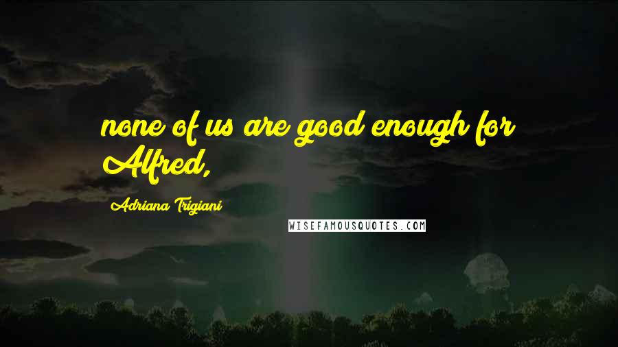 Adriana Trigiani quotes: none of us are good enough for Alfred,