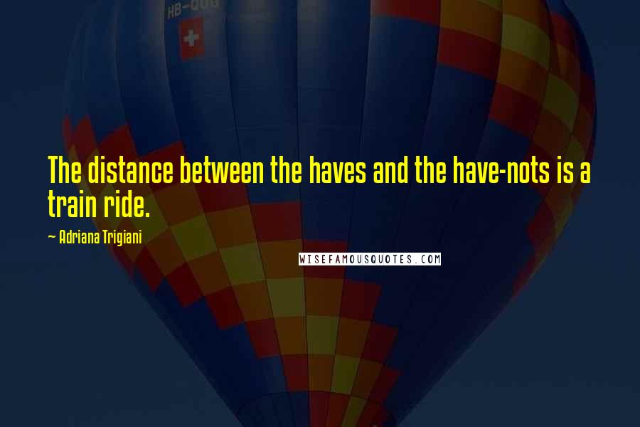 Adriana Trigiani quotes: The distance between the haves and the have-nots is a train ride.