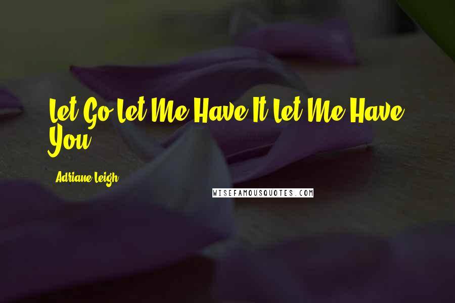 Adriane Leigh quotes: Let Go.Let Me Have It.Let Me Have You.