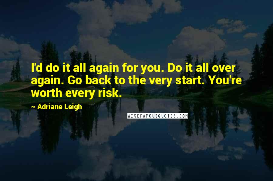 Adriane Leigh quotes: I'd do it all again for you. Do it all over again. Go back to the very start. You're worth every risk. Adriane Leigh quotes: I'd do it all again for you. Do it all over again. Go back to the very start. You're worth every risk.