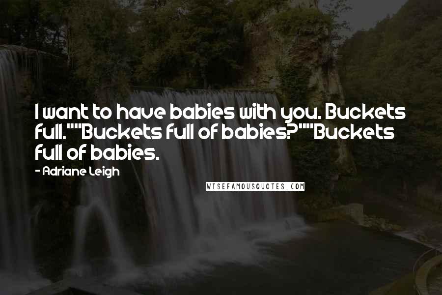 Adriane Leigh quotes: I want to have babies with you. Buckets full.""Buckets full of babies?""Buckets full of babies.
