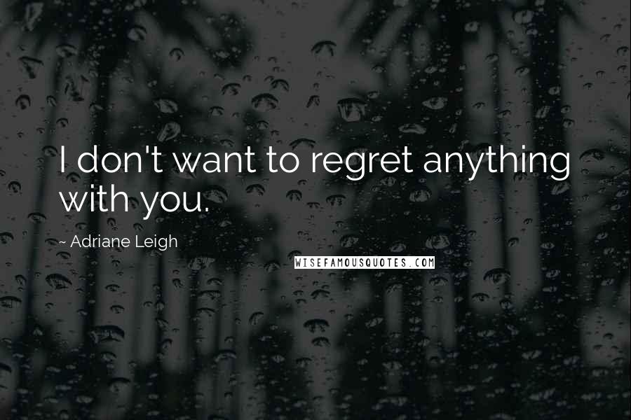Adriane Leigh quotes: I don't want to regret anything with you.