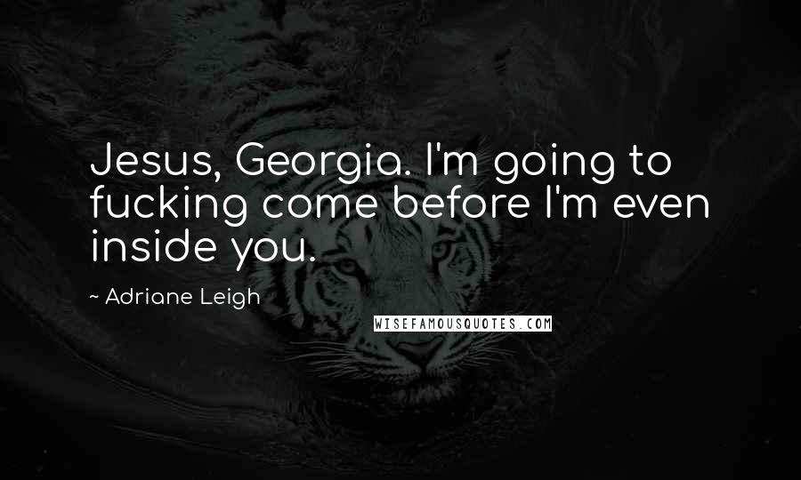 Adriane Leigh quotes: Jesus, Georgia. I'm going to fucking come before I'm even inside you.