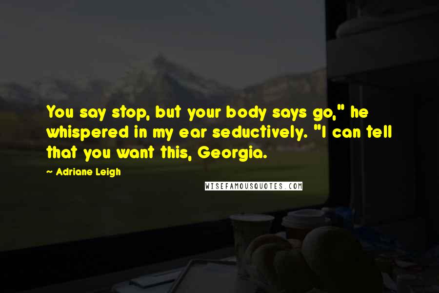 Adriane Leigh quotes: You say stop, but your body says go," he whispered in my ear seductively. "I can tell that you want this, Georgia.