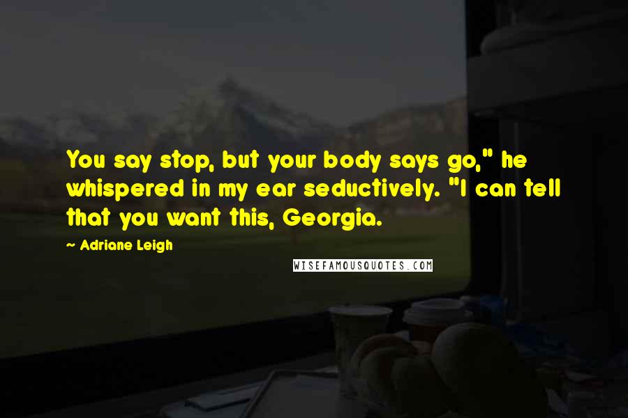 Adriane Leigh quotes: You say stop, but your body says go," he whispered in my ear seductively. "I can tell that you want this, Georgia. Adriane Leigh quotes: You say stop, but your body says go," he whispered in my ear seductively. "I can tell that you want this, Georgia.