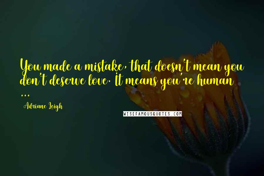 Adriane Leigh quotes: You made a mistake, that doesn't mean you don't deserve love. It means you're human( ... )